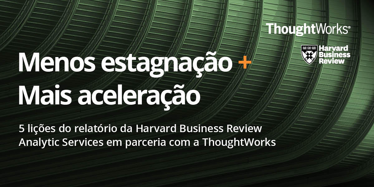 Menos estagnação + Mais aceleração, 5 lições do relatório da Harvard Business Review Analytic Services em parceria com a Thoughtworks Menos estagnação + Mais aceleração, 5 lições do relatório da Harvard Business Review Analytic Services em parceria com a Thoughtworks